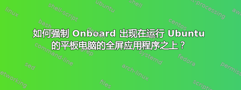 如何强制 Onboard 出现在运行 Ubuntu 的平板电脑的全屏应用程序之上？