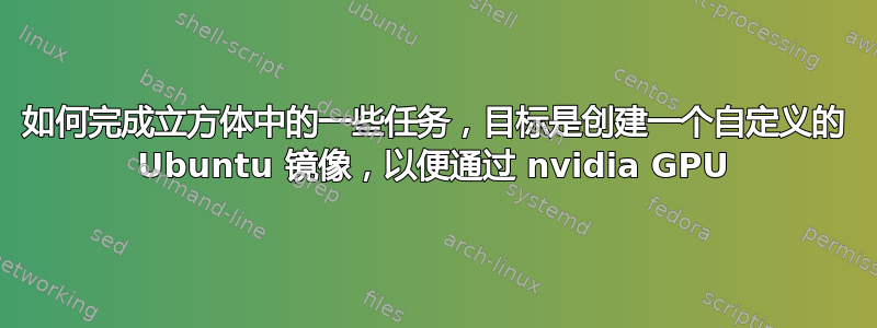 如何完成立方体中的一些任务，目标是创建一个自定义的 Ubuntu 镜像，以便通过 nvidia GPU