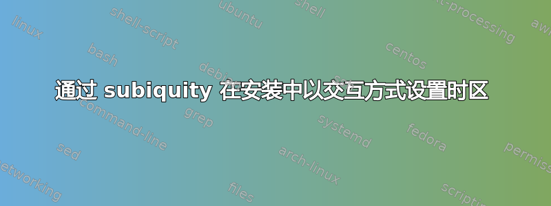 通过 subiquity 在安装中以交互方式设置时区