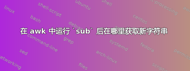 在 awk 中运行 `sub` 后在哪里获取新字符串