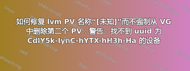 如何修复 lvm PV 名称“[未知]”而不强制从 VG 中删除第二个 PV：警告：找不到 uuid 为 CdlY5k-IynC-hYTX-hH3h-Ha 的设备