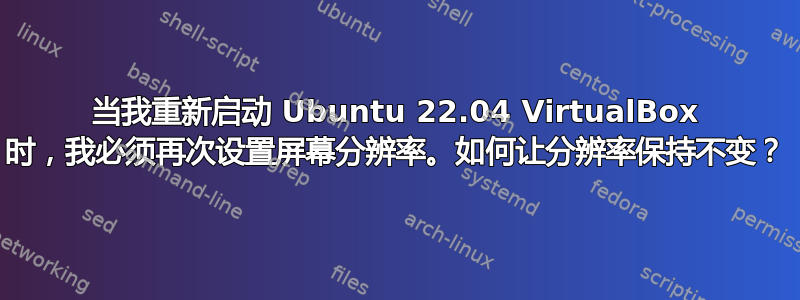 当我重新启动 Ubuntu 22.04 VirtualBox 时，我必须再次设置屏幕分辨率。如何让分辨率保持不变？