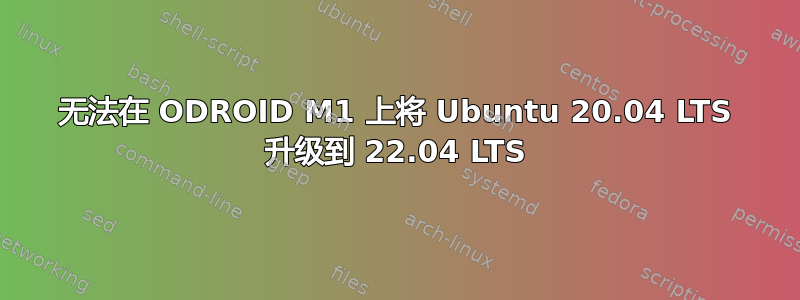 无法在 ODROID M1 上将 Ubuntu 20.04 LTS 升级到 22.04 LTS