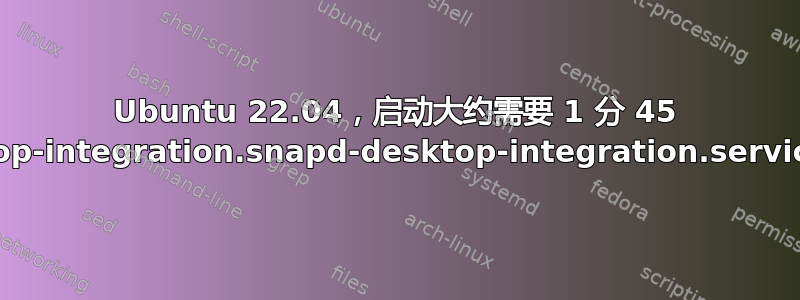 Ubuntu 22.04，启动大约需要 1 分 45 秒，snap.snapd-desktop-integration.snapd-desktop-integration.service：status=1/FAILURE