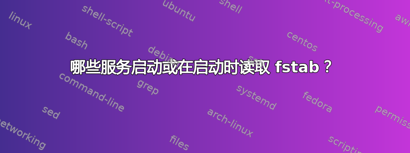 哪些服务启动或在启动时读取 fstab？