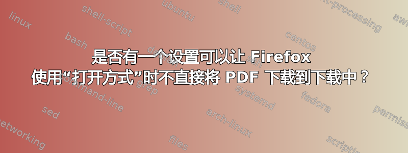 是否有一个设置可以让 Firefox 使用“打开方式”时不直接将 PDF 下载到下载中？