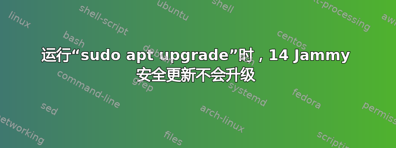 运行“sudo apt upgrade”时，14 Jammy 安全更新不会升级