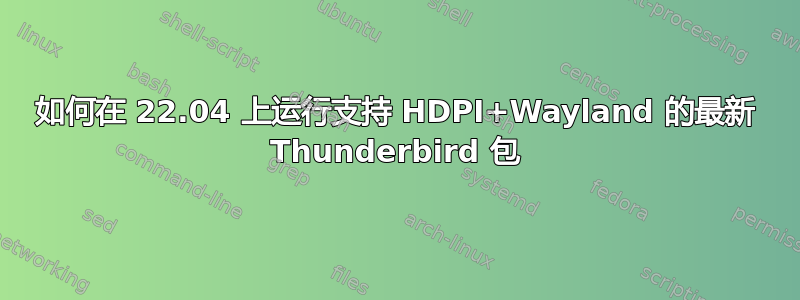 如何在 22.04 上运行支持 HDPI+Wayland 的最新 Thunderbird 包