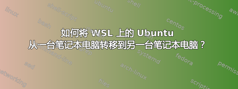 如何将 WSL 上的 Ubuntu 从一台笔记本电脑转移到另一台笔记本电脑？