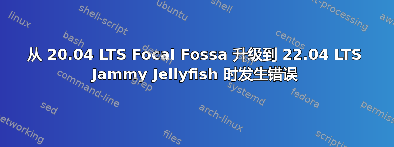 从 20.04 LTS Focal Fossa 升级到 22.04 LTS Jammy Jellyfish 时发生错误