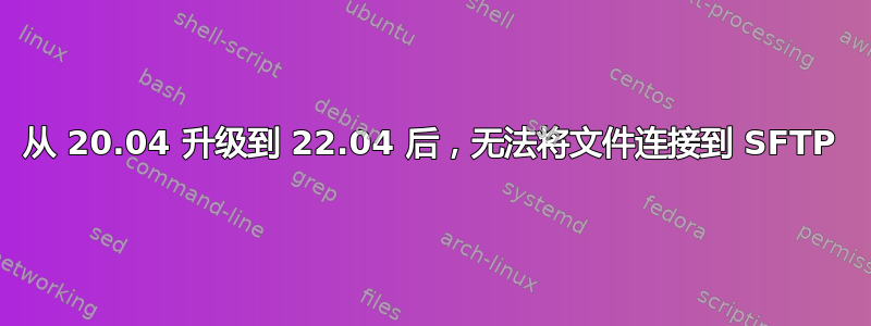 从 20.04 升级到 22.04 后，无法将文件连接到 SFTP