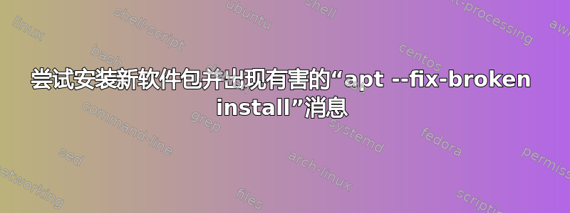 尝试安装新软件包并出现有害的“apt --fix-broken install”消息