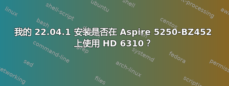 我的 22.04.1 安装是否在 Aspire 5250-BZ452 上使用 HD 6310？