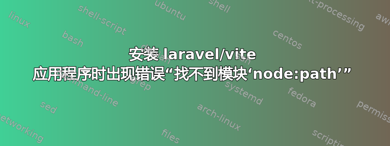 安装 laravel/vite 应用程序时出现错误“找不到模块‘node:path’”