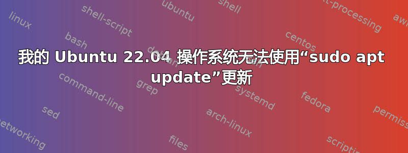 我的 Ubuntu 22.04 操作系统无法使用“sudo apt update”更新