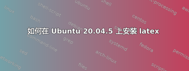 如何在 Ubuntu 20.04.5 上安装 latex