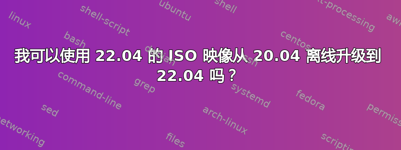 我可以使用 22.04 的 ISO 映像从 20.04 离线升级到 22.04 吗？