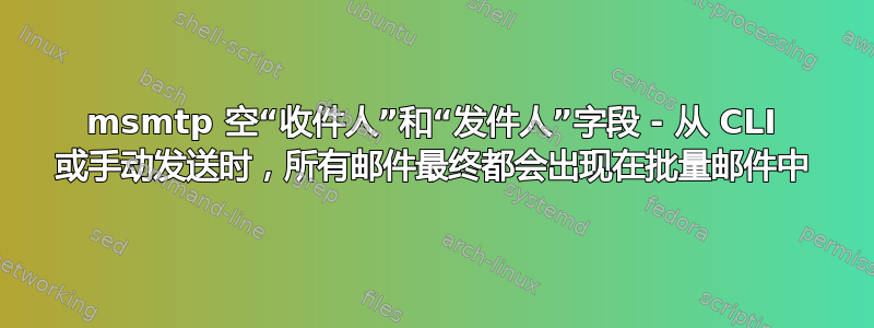 msmtp 空“收件人”和“发件人”字段 - 从 CLI 或手动发送时，所有邮件最终都会出现在批量邮件中