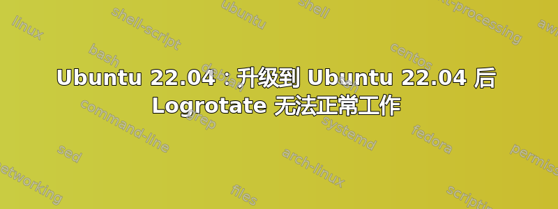 Ubuntu 22.04：升级到 Ubuntu 22.04 后 Logrotate 无法正常工作