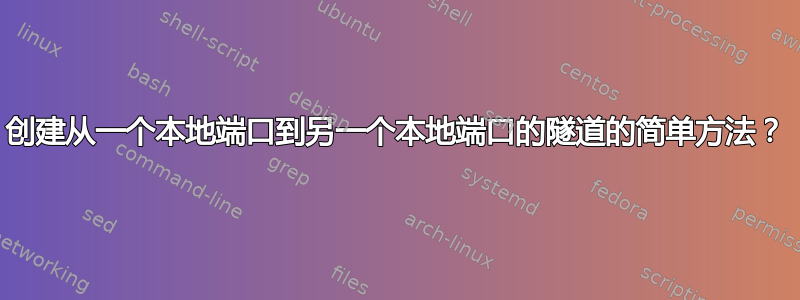 创建从一个本地端口到另一个本地端口的隧道的简单方法？