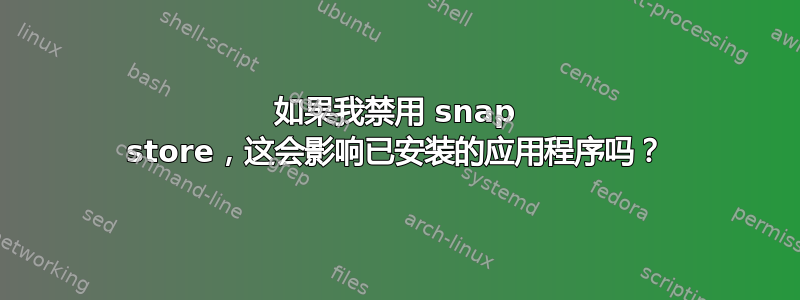 如果我禁用 snap store，这会影响已安装的应用程序吗？