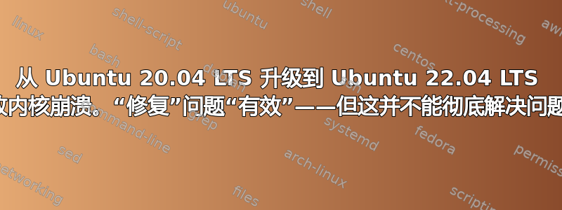 从 Ubuntu 20.04 LTS 升级到 Ubuntu 22.04 LTS 导致内核崩溃。“修复”问题“有效”——但这并不能彻底解决问题！