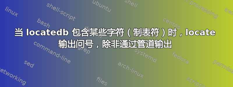 当 locatedb 包含某些字符（制表符）时，locate 输出问号，除非通过管道输出