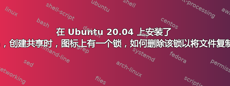 在 Ubuntu 20.04 上安装了 Samba，创建共​​享时，图标上有一个锁，如何删除该锁以将文件复制到位置