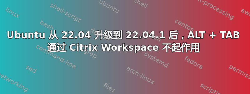 Ubuntu 从 22.04 升级到 22.04.1 后，ALT + TAB 通过 Citrix Workspace 不起作用