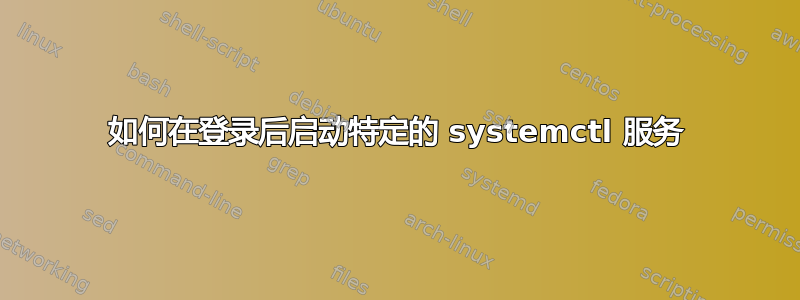 如何在登录后启动特定的 systemctl 服务