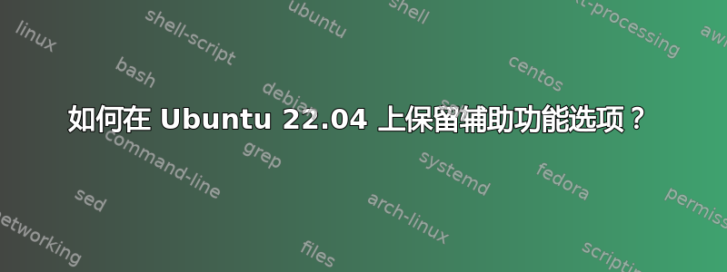 如何在 Ubuntu 22.04 上保留辅助功能选项？