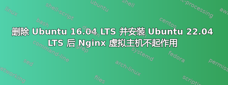 删除 Ubuntu 16.04 LTS 并安装 Ubuntu 22.04 LTS 后 Nginx 虚拟主机不起作用