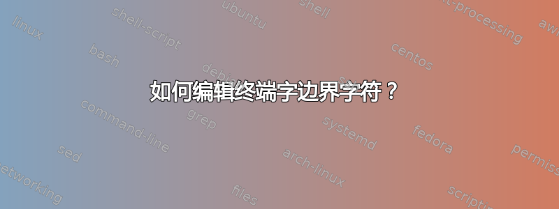 如何编辑终端字边界字符？