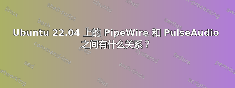 Ubuntu 22.04 上的 PipeWire 和 PulseAudio 之间有什么关系？