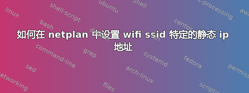 如何在 netplan 中设置 wifi ssid 特定的静态 ip 地址