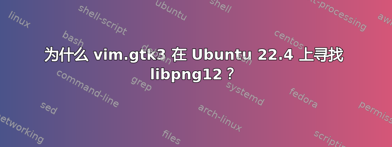 为什么 vim.gtk3 在 Ubuntu 22.4 上寻找 libpng12？