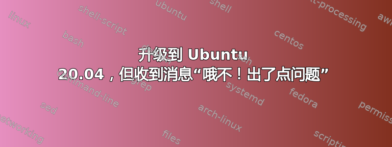 升级到 Ubuntu 20.04，但收到消息“哦不！出了点问题”