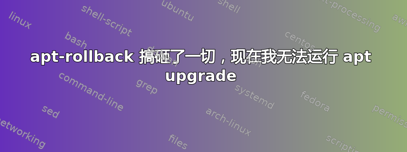 apt-rollback 搞砸了一切，现在我无法运行 apt upgrade