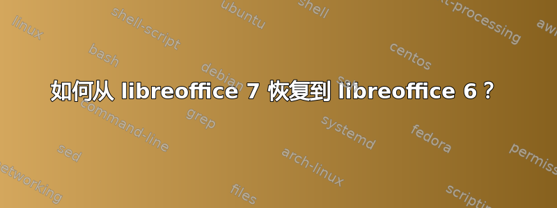 如何从 libreoffice 7 恢复到 libreoffice 6？