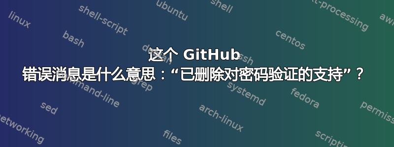 这个 GitHub 错误消息是什么意思：“已删除对密码验证的支持”？