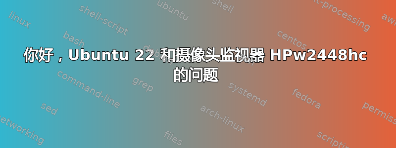 你好，Ubuntu 22 和摄像头监视器 HPw2448hc 的问题