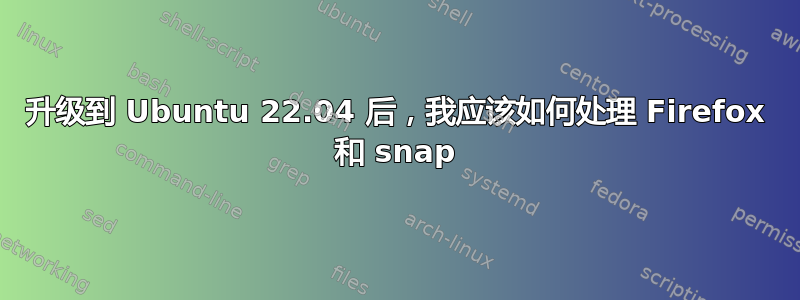 升级到 Ubuntu 22.04 后，我应该如何处理 Firefox 和 snap