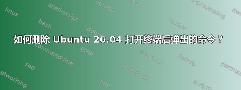 如何删除 Ubuntu 20.04 打开终端后弹出的命令？