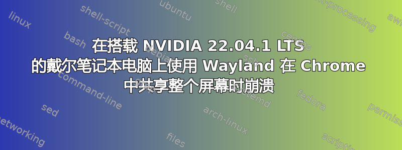 在搭载 NVIDIA 22.04.1 LTS 的戴尔笔记本电脑上使用 Wayland 在 Chrome 中共享整个屏幕时崩溃