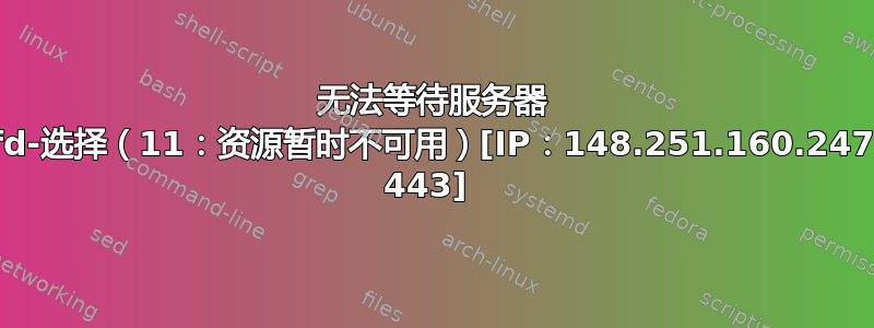 无法等待服务器 fd-选择（11：资源暂时不可用）[IP：148.251.160.247 443] 