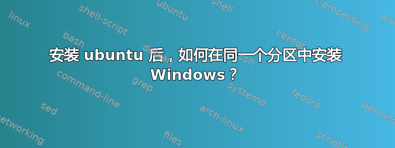 安装 ubuntu 后，如何在同一个分区中安装 Windows？