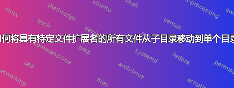 如何将具有特定文件扩展名的所有文件从子目录移动到单个目录