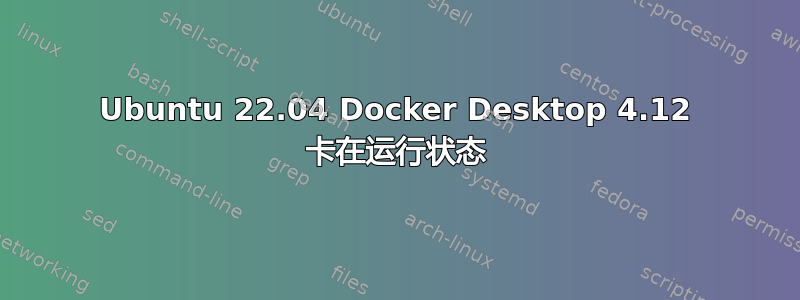 Ubuntu 22.04 Docker Desktop 4.12 卡在运行状态