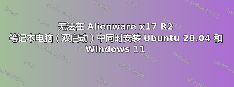 无法在 Alienware x17 R2 笔记本电脑（双启动）中同时安装 Ubuntu 20.04 和 Windows 11