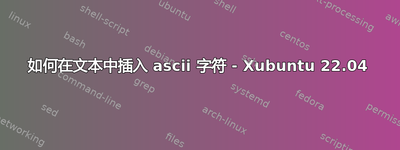 如何在文本中插入 ascii 字符 - Xubuntu 22.04